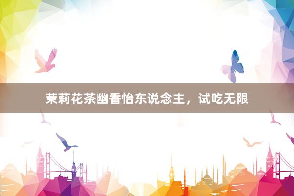 茉莉花茶幽香怡东说念主，试吃无限
