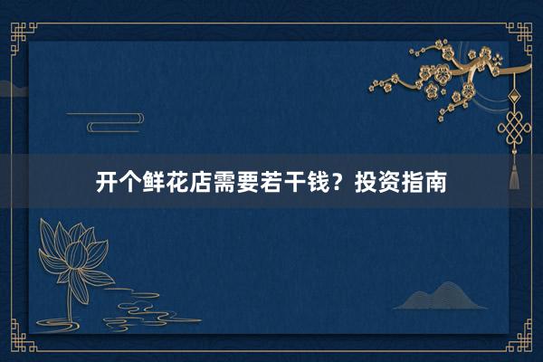 开个鲜花店需要若干钱？投资指南