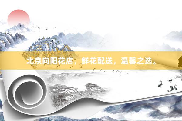 北京向阳花店，鲜花配送，温馨之选。