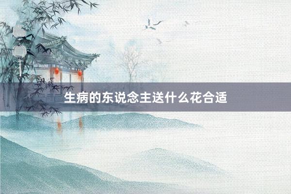 生病的东说念主送什么花合适