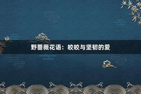 野蔷薇花语：皎皎与坚韧的爱