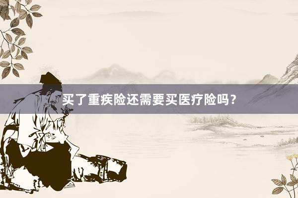 买了重疾险还需要买医疗险吗？