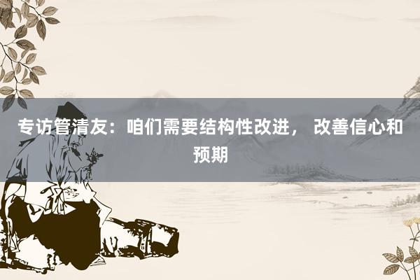 专访管清友：咱们需要结构性改进， 改善信心和预期